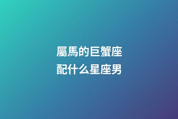 屬馬的巨蟹座配什么星座男-第1張-星座運勢-玄機派