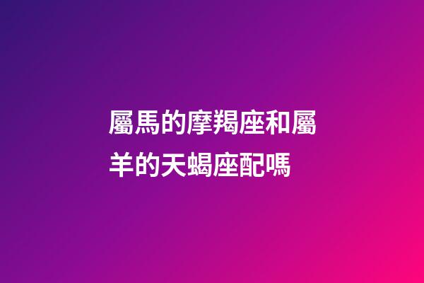 屬馬的摩羯座和屬羊的天蝎座配嗎-第1張-星座運(yùn)勢(shì)-玄機(jī)派