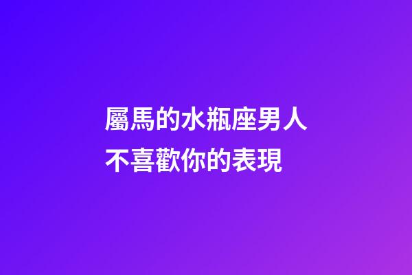 屬馬的水瓶座男人不喜歡你的表現-第1張-星座運勢-玄機派