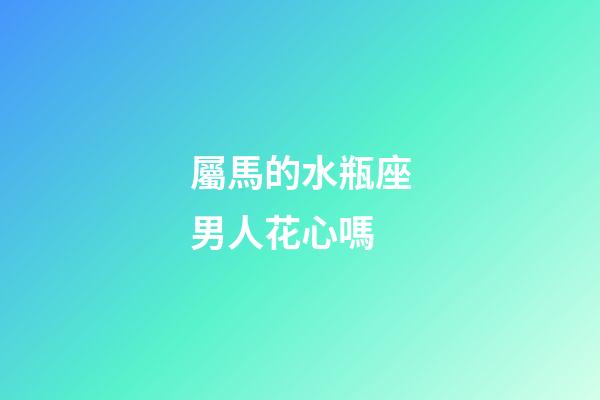 屬馬的水瓶座男人花心嗎