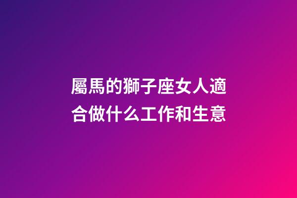 屬馬的獅子座女人適合做什么工作和生意-第1張-星座運勢-玄機派