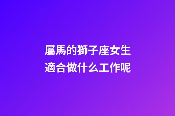 屬馬的獅子座女生適合做什么工作呢-第1張-星座運勢-玄機派