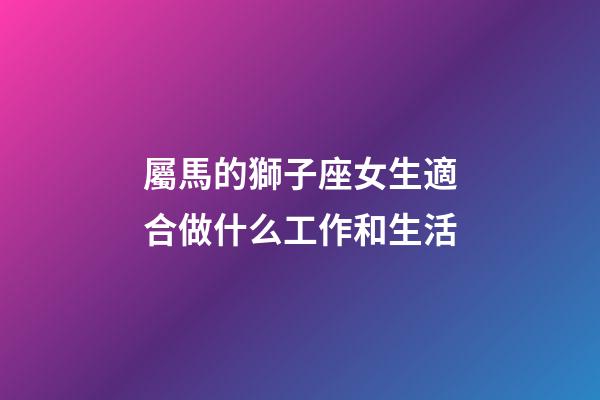 屬馬的獅子座女生適合做什么工作和生活-第1張-星座運勢-玄機派
