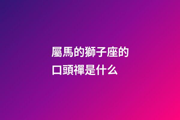屬馬的獅子座的口頭禪是什么