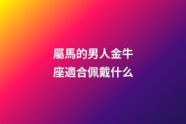 屬馬的男人金牛座適合佩戴什么-第1張-星座運勢-玄機派