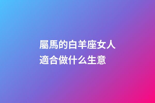 屬馬的白羊座女人適合做什么生意-第1張-星座運勢-玄機派