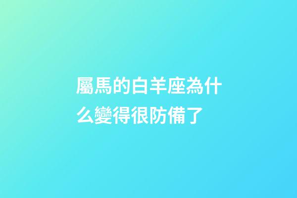 屬馬的白羊座為什么變得很防備了-第1張-星座運勢-玄機派