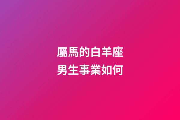 屬馬的白羊座男生事業如何-第1張-星座運勢-玄機派