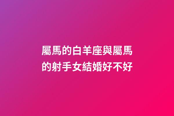 屬馬的白羊座與屬馬的射手女結婚好不好-第1張-星座運勢-玄機派