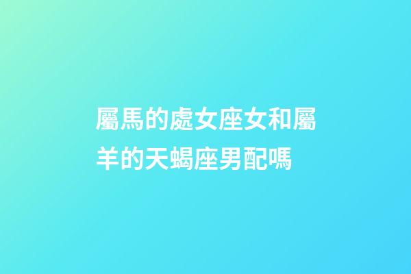 屬馬的處女座女和屬羊的天蝎座男配嗎-第1張-星座運勢-玄機派