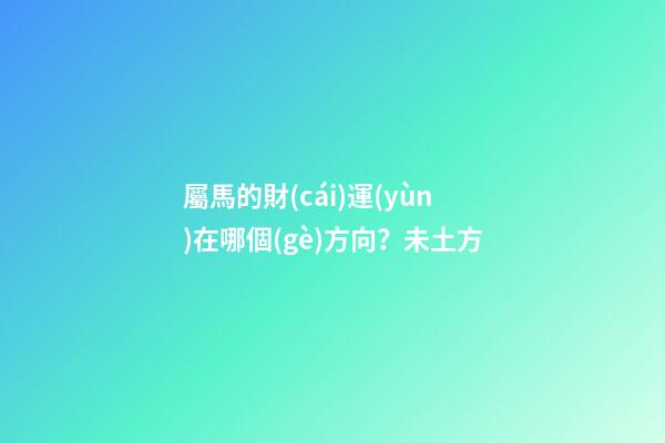 屬馬的財(cái)運(yùn)在哪個(gè)方向？未土方