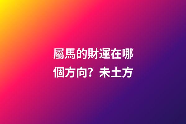 屬馬的財運在哪個方向？未土方