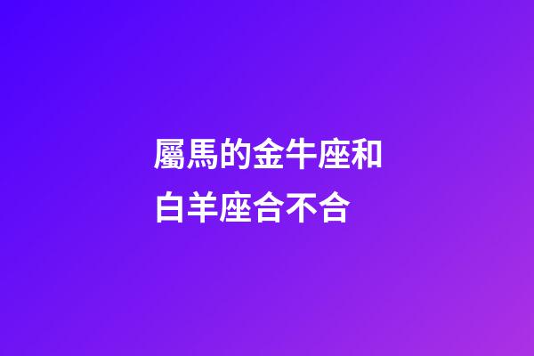 屬馬的金牛座和白羊座合不合-第1張-星座運(yùn)勢(shì)-玄機(jī)派