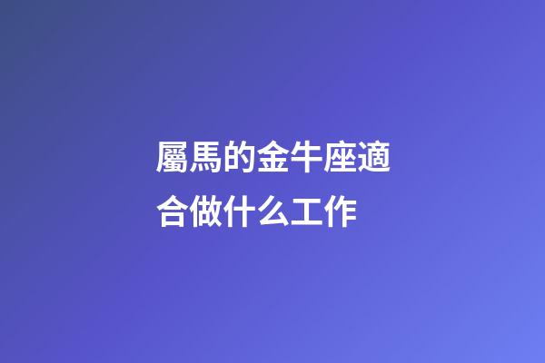 屬馬的金牛座適合做什么工作-第1張-星座運勢-玄機派