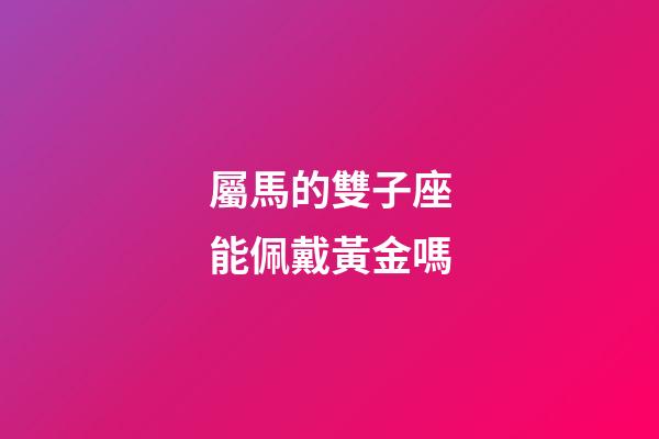 屬馬的雙子座能佩戴黃金嗎-第1張-星座運勢-玄機派