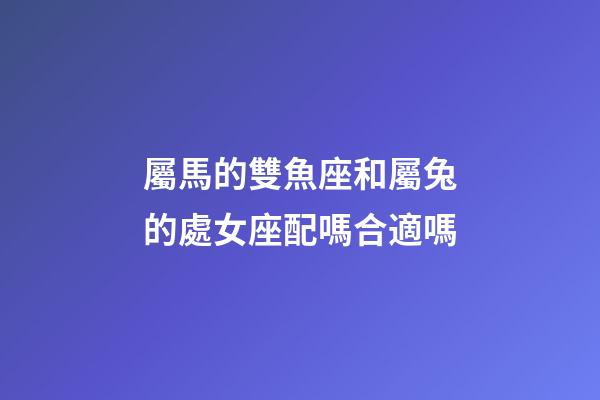 屬馬的雙魚座和屬兔的處女座配嗎合適嗎-第1張-星座運勢-玄機派