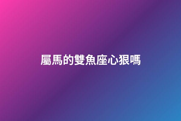 屬馬的雙魚座心狠嗎-第1張-星座運勢-玄機派