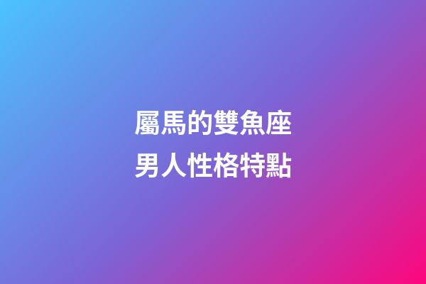 屬馬的雙魚座男人性格特點-第1張-星座運勢-玄機派