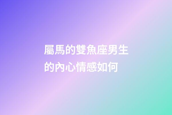 屬馬的雙魚座男生的內心情感如何-第1張-星座運勢-玄機派