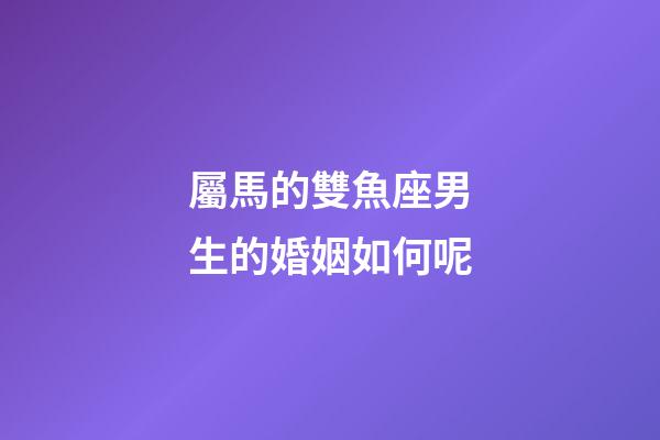 屬馬的雙魚座男生的婚姻如何呢-第1張-星座運勢-玄機派