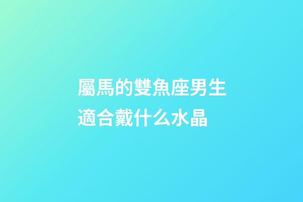 屬馬的雙魚座男生適合戴什么水晶-第1張-星座運(yùn)勢(shì)-玄機(jī)派