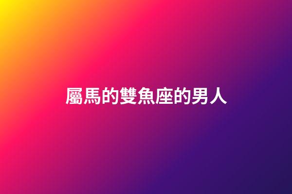 屬馬的雙魚座的男人-第1張-星座運勢-玄機派