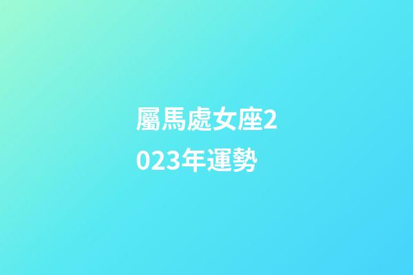 屬馬處女座2023年運勢-第1張-星座運勢-玄機派