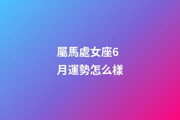 屬馬處女座6月運勢怎么樣-第1張-星座運勢-玄機派