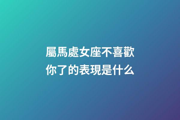 屬馬處女座不喜歡你了的表現是什么-第1張-星座運勢-玄機派