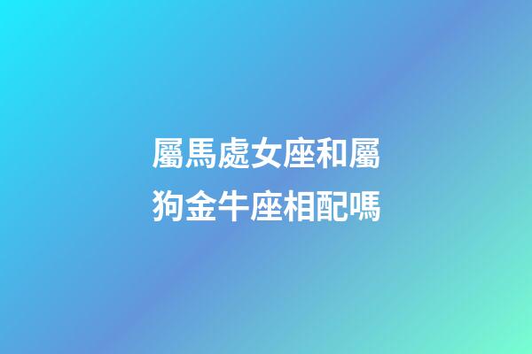 屬馬處女座和屬狗金牛座相配嗎-第1張-星座運勢-玄機派