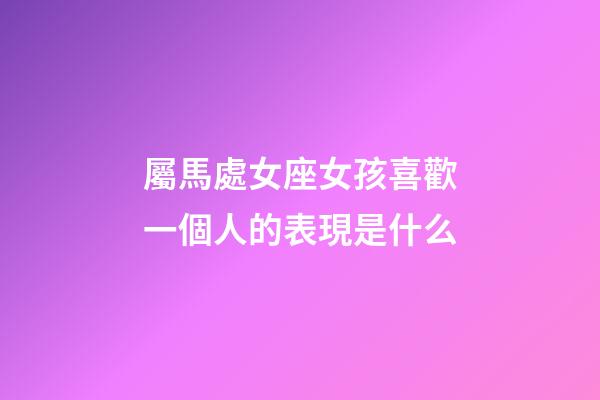 屬馬處女座女孩喜歡一個人的表現是什么-第1張-星座運勢-玄機派