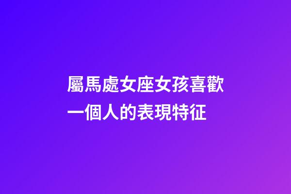 屬馬處女座女孩喜歡一個人的表現特征-第1張-星座運勢-玄機派