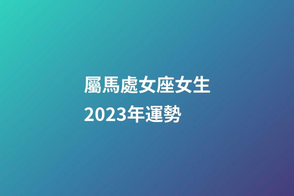屬馬處女座女生2023年運勢-第1張-星座運勢-玄機派