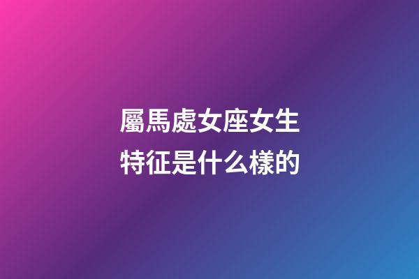 屬馬處女座女生特征是什么樣的-第1張-星座運勢-玄機派