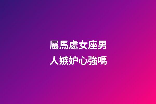 屬馬處女座男人嫉妒心強嗎-第1張-星座運勢-玄機派