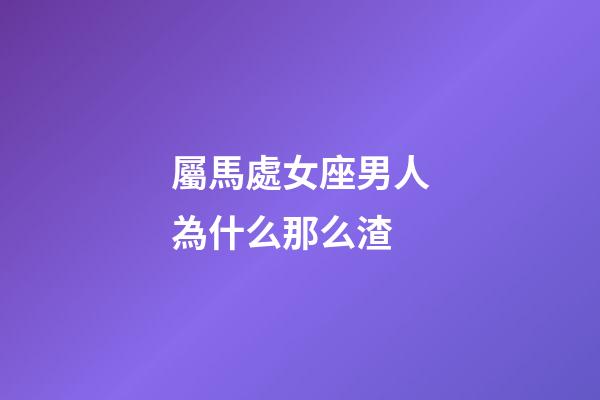 屬馬處女座男人為什么那么渣-第1張-星座運勢-玄機派