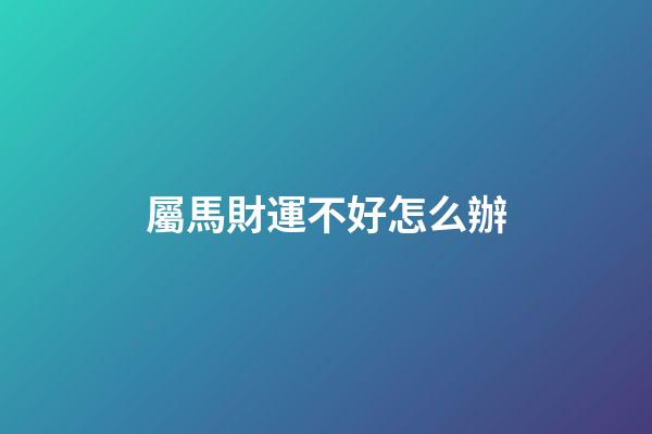 屬馬財運不好怎么辦