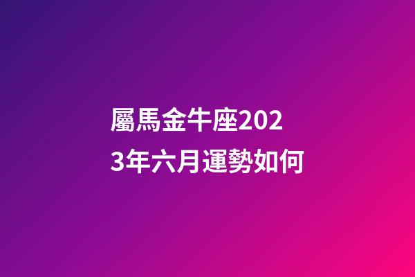 屬馬金牛座2023年六月運勢如何-第1張-星座運勢-玄機派