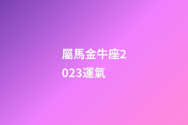 屬馬金牛座2023運氣-第1張-星座運勢-玄機派