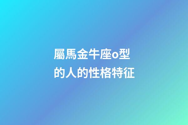 屬馬金牛座o型的人的性格特征-第1張-星座運勢-玄機派