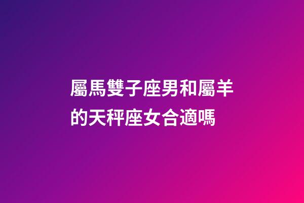 屬馬雙子座男和屬羊的天秤座女合適嗎-第1張-星座運勢-玄機派