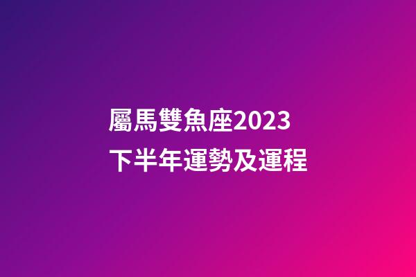 屬馬雙魚座2023下半年運勢及運程-第1張-星座運勢-玄機派