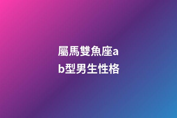屬馬雙魚座ab型男生性格-第1張-星座運勢-玄機派