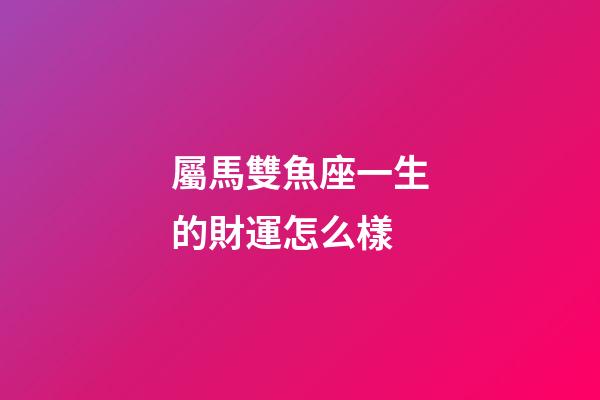 屬馬雙魚座一生的財運怎么樣-第1張-星座運勢-玄機派