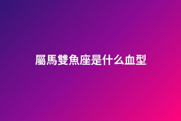 屬馬雙魚座是什么血型