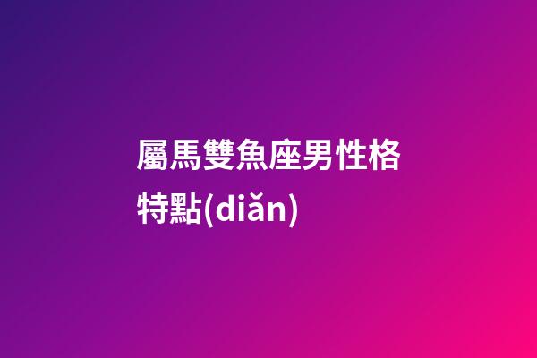 屬馬雙魚座男性格特點(diǎn)-第1張-星座運(yùn)勢(shì)-玄機(jī)派