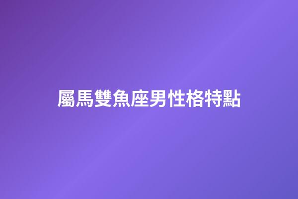 屬馬雙魚座男性格特點