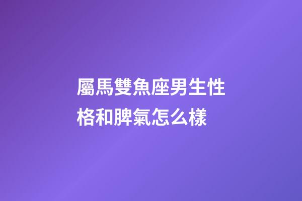 屬馬雙魚座男生性格和脾氣怎么樣-第1張-星座運勢-玄機派