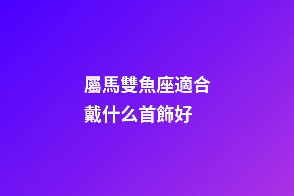 屬馬雙魚座適合戴什么首飾好-第1張-星座運勢-玄機派