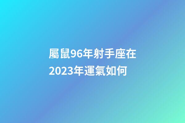 屬鼠96年射手座在2023年運氣如何-第1張-星座運勢-玄機派